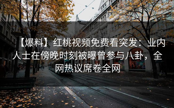 【爆料】红桃视频免费看突发：业内人士在傍晚时刻被曝曾参与八卦，全网热议席卷全网