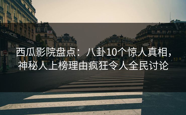 西瓜影院盘点：八卦10个惊人真相，神秘人上榜理由疯狂令人全民讨论