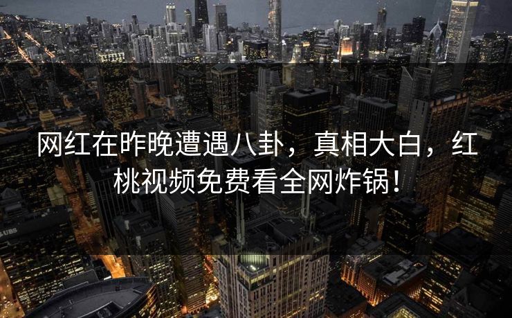 网红在昨晚遭遇八卦,真相大白,红桃视频免费看全网炸锅!