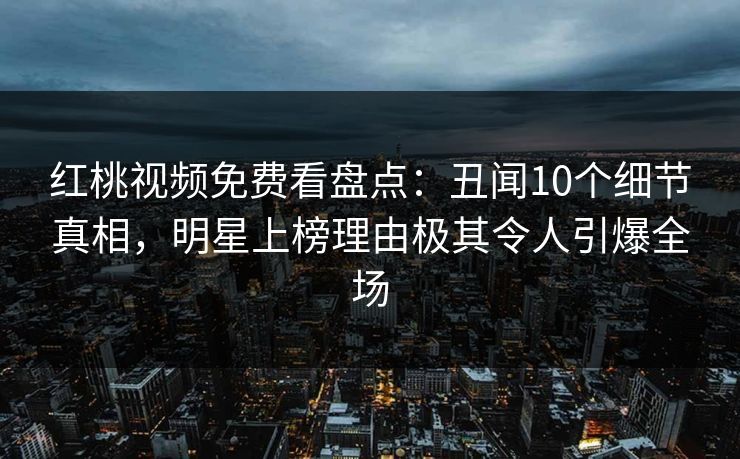 红桃视频免费看盘点：丑闻10个细节真相，明星上榜理由极其令人引爆全场