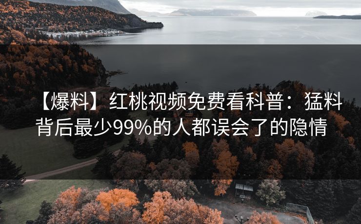 【爆料】红桃视频免费看科普：猛料背后最少99%的人都误会了的隐情