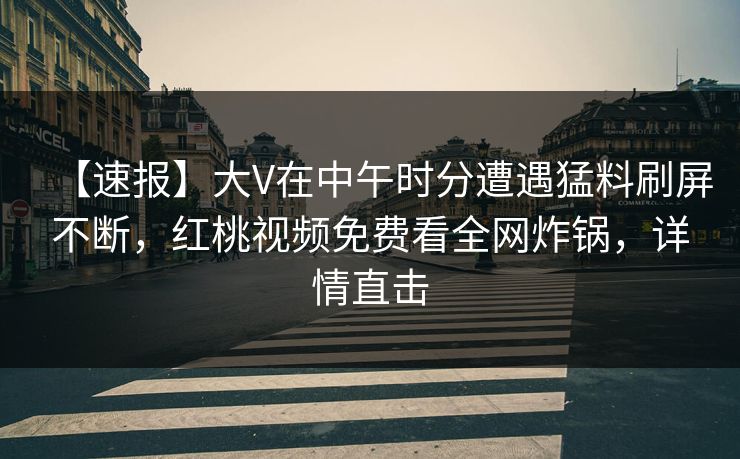 【速报】大V在中午时分遭遇猛料刷屏不断,红桃视频免费看全网炸锅,详情直击 【速报】大V在中午时分遭遇猛料刷屏不断,红桃视频免费看全网炸锅,详情直击
