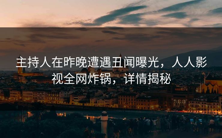 主持人在昨晚遭遇丑闻曝光,人人影视全网炸锅,详情揭秘