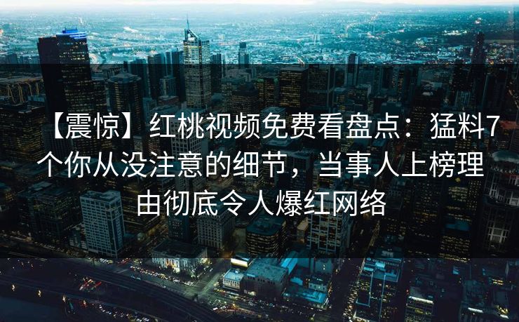 【震惊】红桃视频免费看盘点:猛料7个你从没注意的细节,当事人上榜理由彻底令人爆红网络