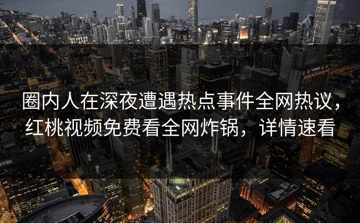 圈内人在深夜遭遇热点事件全网热议，红桃视频免费看全网炸锅，详情速看