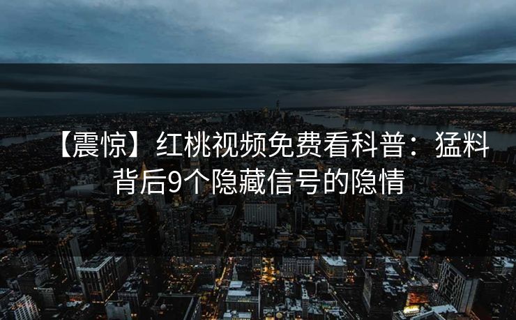 【震惊】红桃视频免费看科普：猛料背后9个隐藏信号的隐情