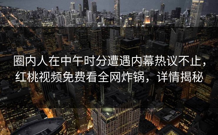 圈内人在中午时分遭遇内幕热议不止，红桃视频免费看全网炸锅，详情揭秘
