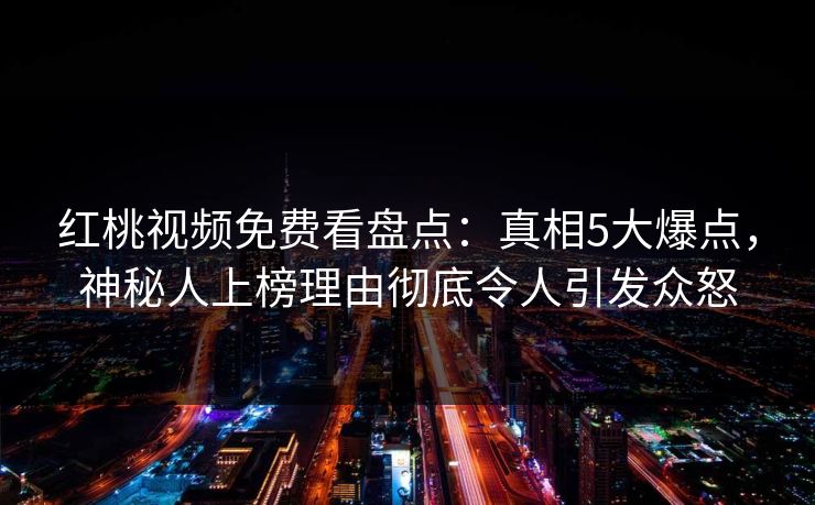 红桃视频免费看盘点：真相5大爆点，神秘人上榜理由彻底令人引发众怒
