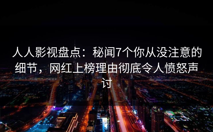 人人影视盘点：秘闻7个你从没注意的细节，网红上榜理由彻底令人愤怒声讨