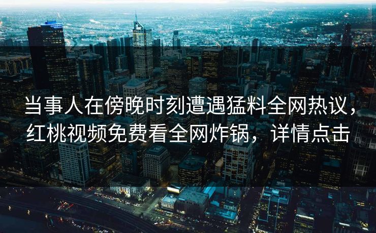 当事人在傍晚时刻遭遇猛料全网热议，红桃视频免费看全网炸锅，详情点击