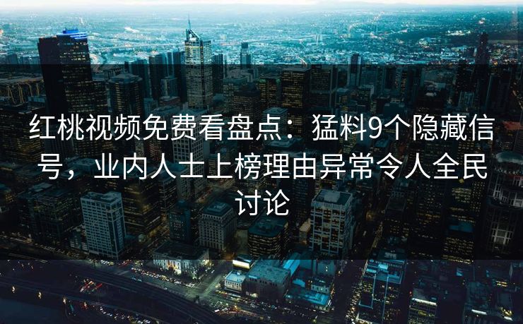 红桃视频免费看盘点：猛料9个隐藏信号，业内人士上榜理由异常令人全民讨论
