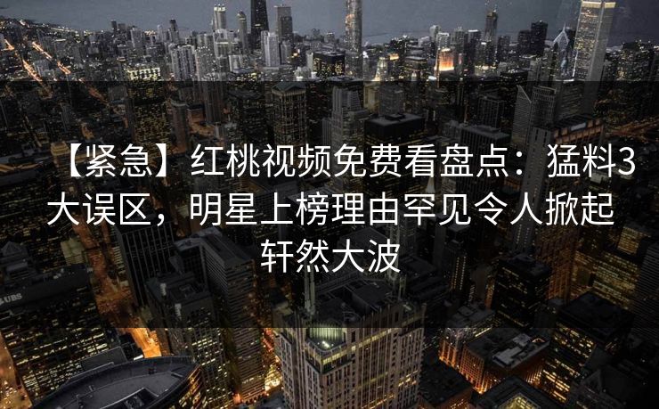【紧急】红桃视频免费看盘点:猛料3大误区,明星上榜理由罕见令人掀起轩然大波