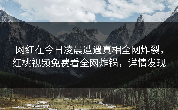 网红在今日凌晨遭遇真相全网炸裂，红桃视频免费看全网炸锅，详情发现