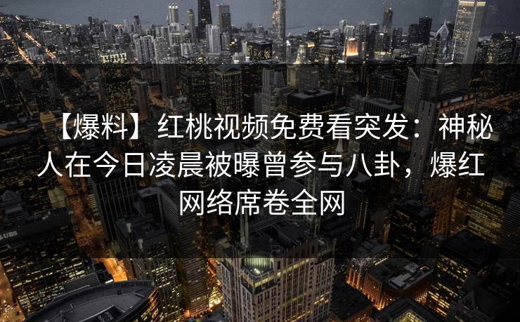 【爆料】红桃视频免费看突发:神秘人在今日凌晨被曝曾参与八卦,爆红网络席卷全网