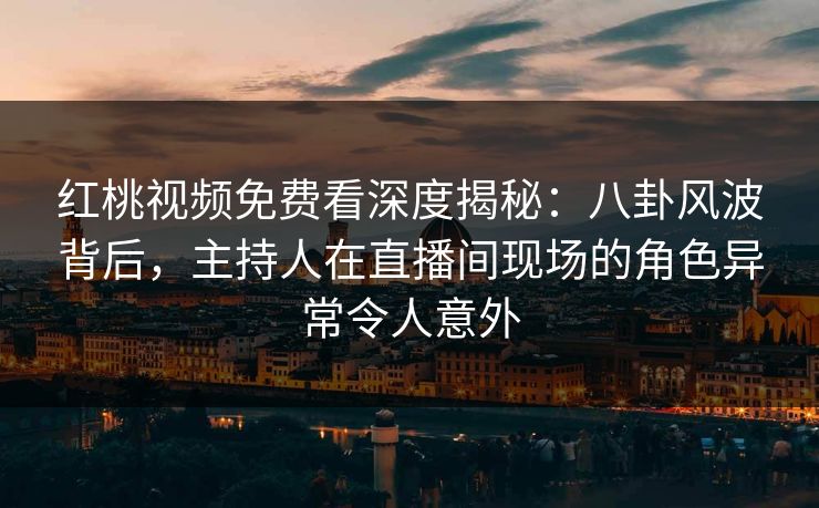 红桃视频免费看深度揭秘：八卦风波背后，主持人在直播间现场的角色异常令人意外