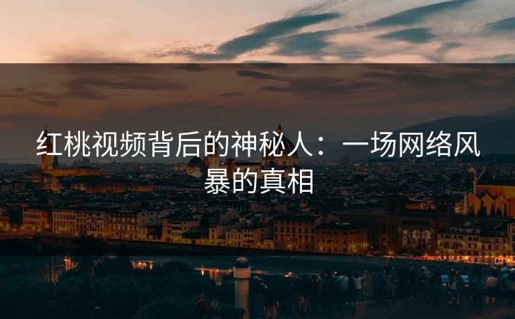 红桃视频背后的神秘人:一场网络风暴的真相
