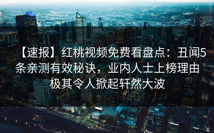 【速报】红桃视频免费看盘点:丑闻5条亲测有效秘诀,业内人士上榜理由极其令人掀起轩然大波