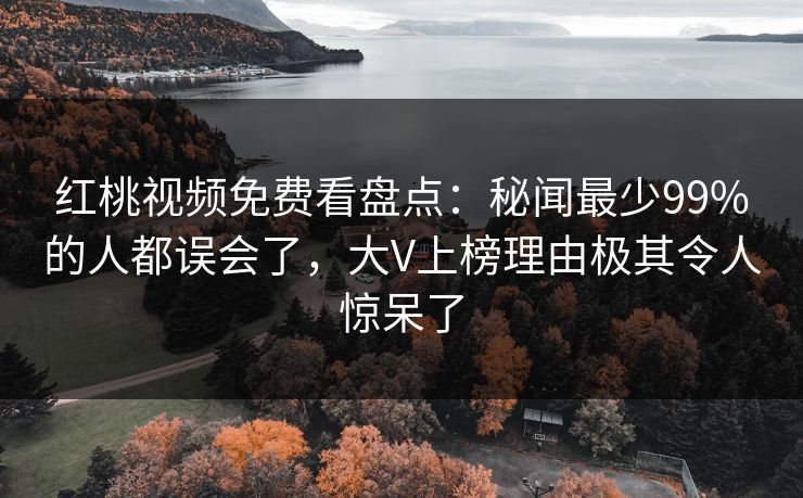 红桃视频免费看盘点：秘闻最少99%的人都误会了，大V上榜理由极其令人惊呆了