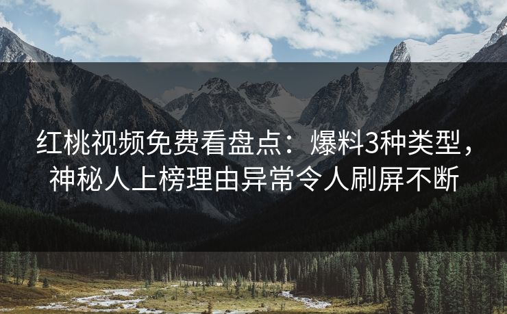 红桃视频免费看盘点：爆料3种类型，神秘人上榜理由异常令人刷屏不断