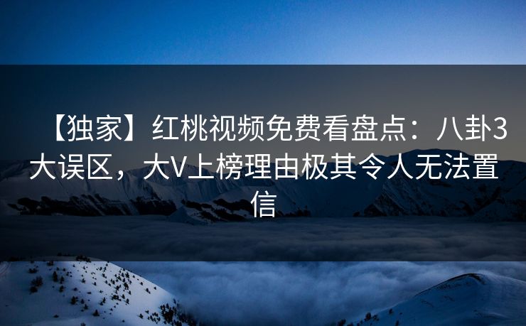 【独家】红桃视频免费看盘点：八卦3大误区，大V上榜理由极其令人无法置信