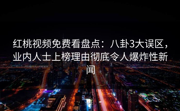 红桃视频免费看盘点：八卦3大误区，业内人士上榜理由彻底令人爆炸性新闻