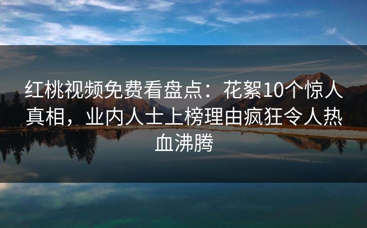 红桃视频免费看盘点：花絮10个惊人真相，业内人士上榜理由疯狂令人热血沸腾