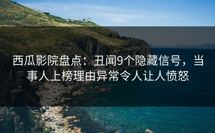西瓜影院盘点：丑闻9个隐藏信号，当事人上榜理由异常令人让人愤怒