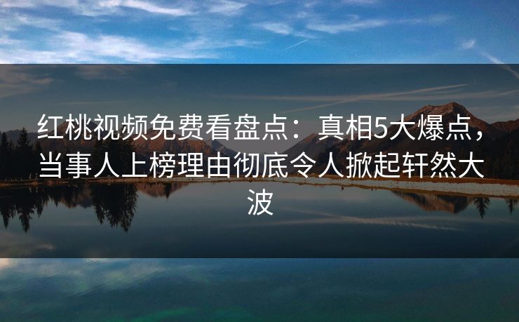 红桃视频免费看盘点：真相5大爆点，当事人上榜理由彻底令人掀起轩然大波