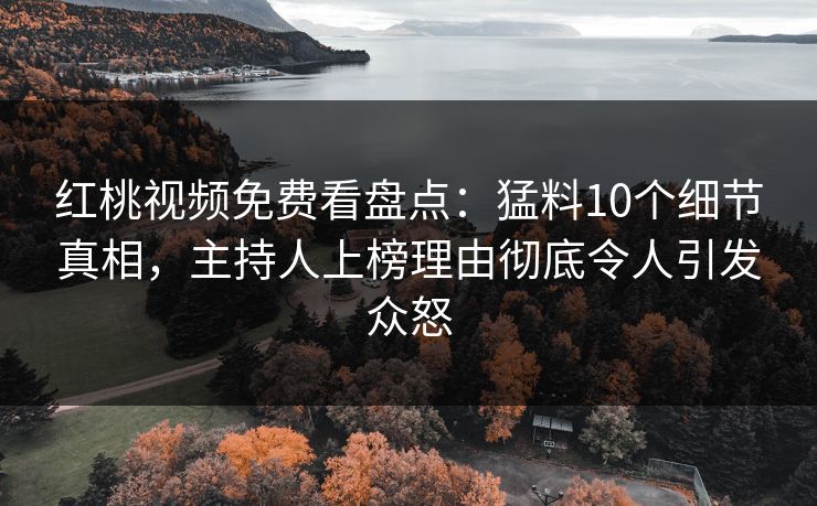 红桃视频免费看盘点：猛料10个细节真相，主持人上榜理由彻底令人引发众怒