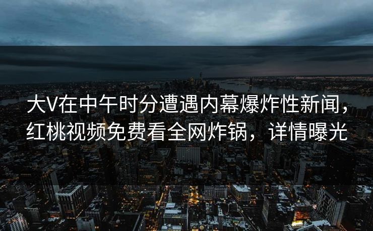 大V在中午时分遭遇内幕爆炸性新闻，红桃视频免费看全网炸锅，详情曝光