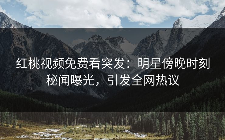 红桃视频免费看突发:明星傍晚时刻秘闻曝光,引发全网热议 红桃视频免费看突发:明星傍晚时刻秘闻曝光,引发全网热议