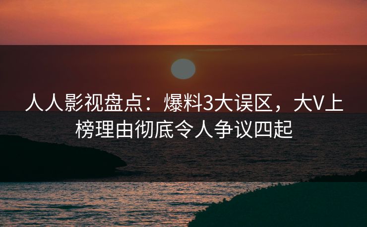 人人影视盘点：爆料3大误区，大V上榜理由彻底令人争议四起