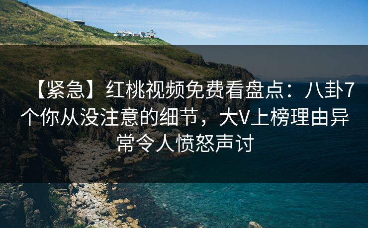 【紧急】红桃视频免费看盘点:八卦7个你从没注意的细节,大V上榜理由异常令人愤怒声讨 【紧急】红桃视频免费看盘点:八卦7个你从没注意的细节,大V上榜理由异常令人愤怒声讨