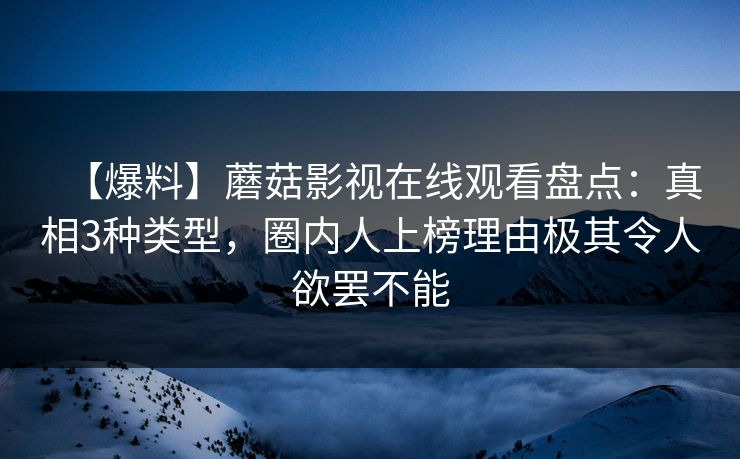 【爆料】蘑菇影视在线观看盘点：真相3种类型，圈内人上榜理由极其令人欲罢不能