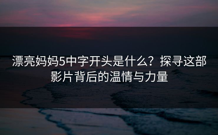 漂亮妈妈5中字开头是什么？探寻这部影片背后的温情与力量