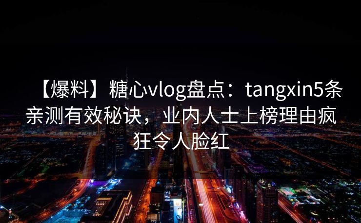 【爆料】糖心vlog盘点:tangxin5条亲测有效秘诀,业内人士上榜理由疯狂令人脸红