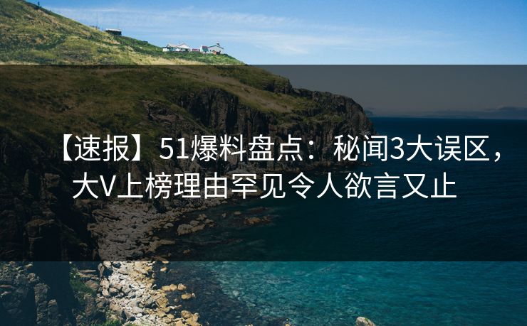 【速报】51爆料盘点：秘闻3大误区，大V上榜理由罕见令人欲言又止
