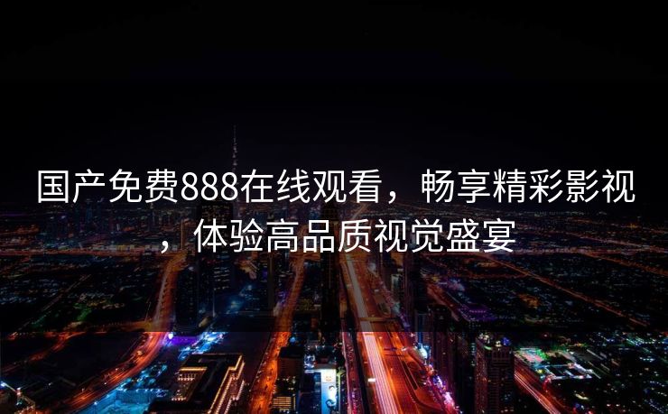 国产免费888在线观看，畅享精彩影视，体验高品质视觉盛宴