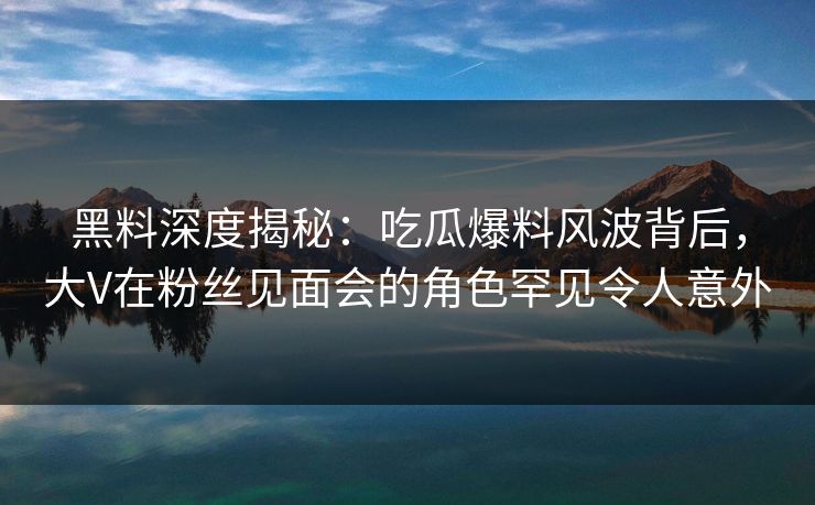 黑料深度揭秘:吃瓜爆料风波背后,大V在粉丝见面会的角色罕见令人意外 黑料深度揭秘:吃瓜爆料风波背后,大V在粉丝见面会的角色罕见令人意外