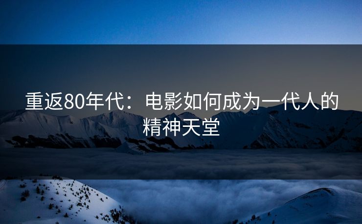 重返80年代:电影如何成为一代人的精神天堂 重返80年代:电影如何成为一代人的精神天堂