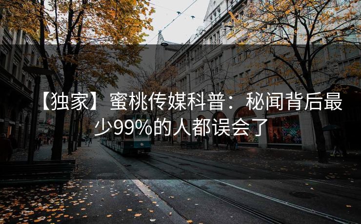 【独家】蜜桃传媒科普：秘闻背后最少99%的人都误会了