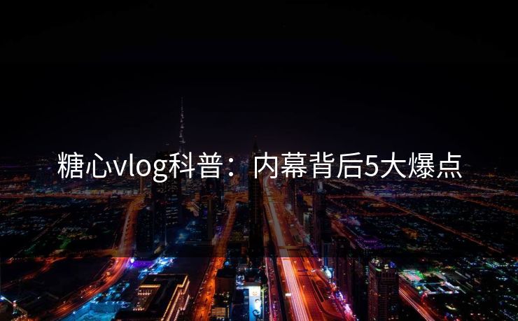 糖心vlog科普:内幕背后5大爆点