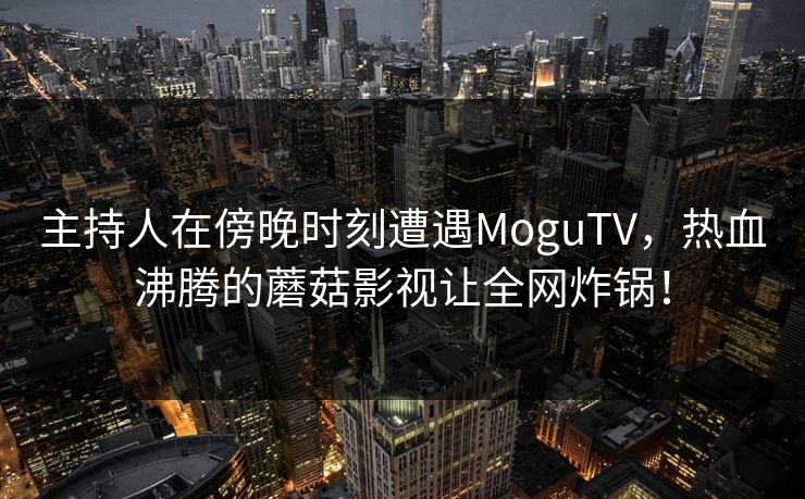 主持人在傍晚时刻遭遇MoguTV，热血沸腾的蘑菇影视让全网炸锅！