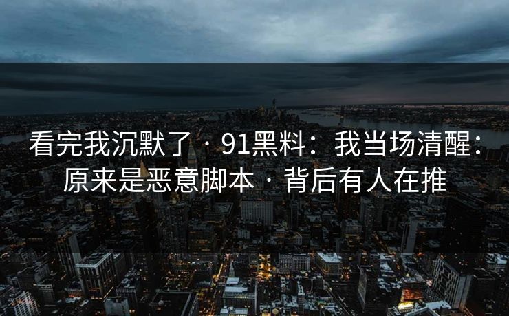 看完我沉默了 · 91黑料：我当场清醒：原来是恶意脚本 · 背后有人在推