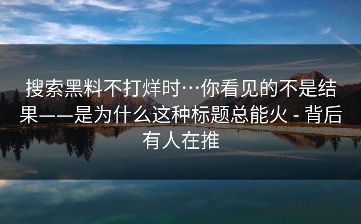 搜索黑料不打烊时…你看见的不是结果——是为什么这种标题总能火 - 背后有人在推