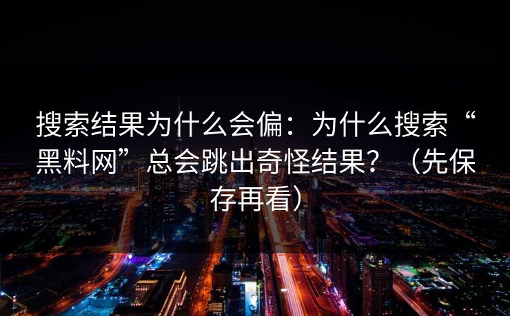 搜索结果为什么会偏：为什么搜索“黑料网”总会跳出奇怪结果？（先保存再看）