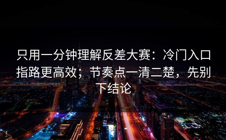 只用一分钟理解反差大赛：冷门入口指路更高效；节奏点一清二楚，先别下结论