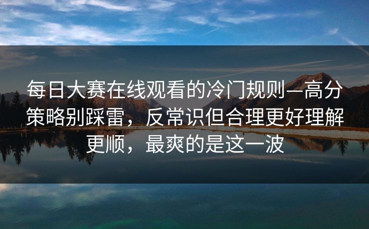每日大赛在线观看的冷门规则—高分策略别踩雷，反常识但合理更好理解更顺，最爽的是这一波