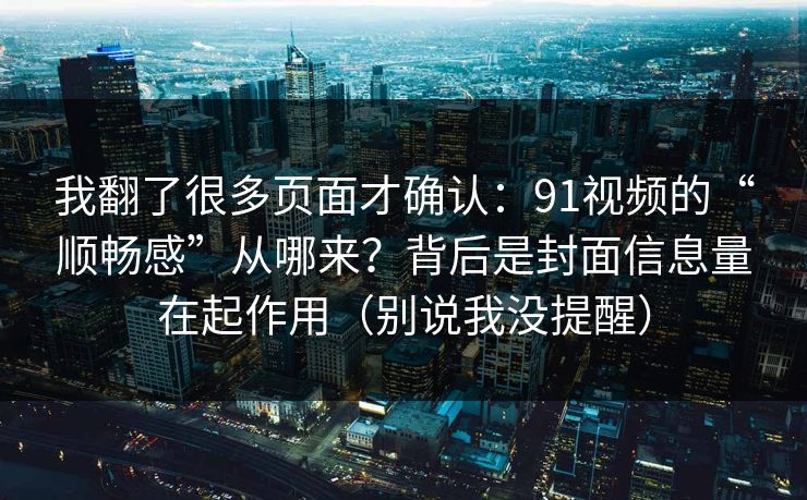 我翻了很多页面才确认：91视频的“顺畅感”从哪来？背后是封面信息量在起作用（别说我没提醒）