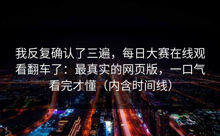我反复确认了三遍，每日大赛在线观看翻车了：最真实的网页版，一口气看完才懂（内含时间线）